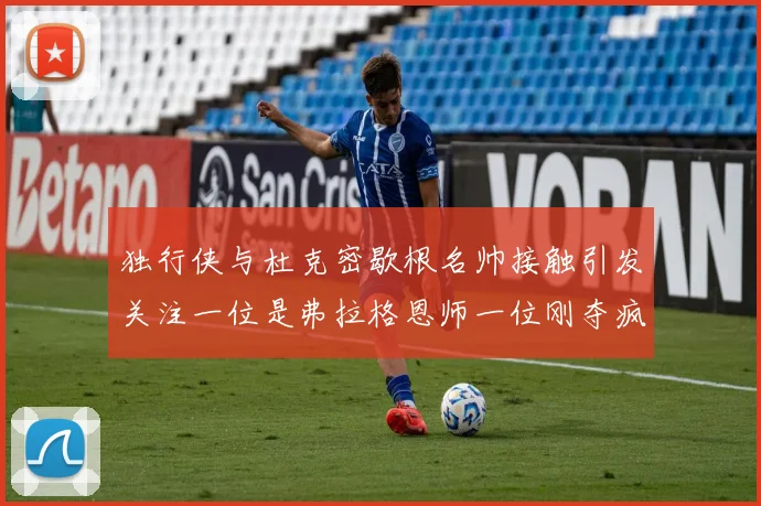 独行侠与杜克密歇根名帅接触引发关注一位是弗拉格恩师一位刚夺疯三