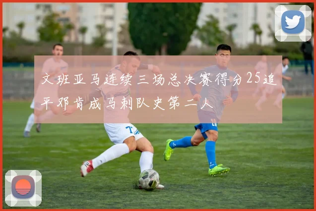 文班亚马连续三场总决赛得分25追平邓肯成马刺队史第二人