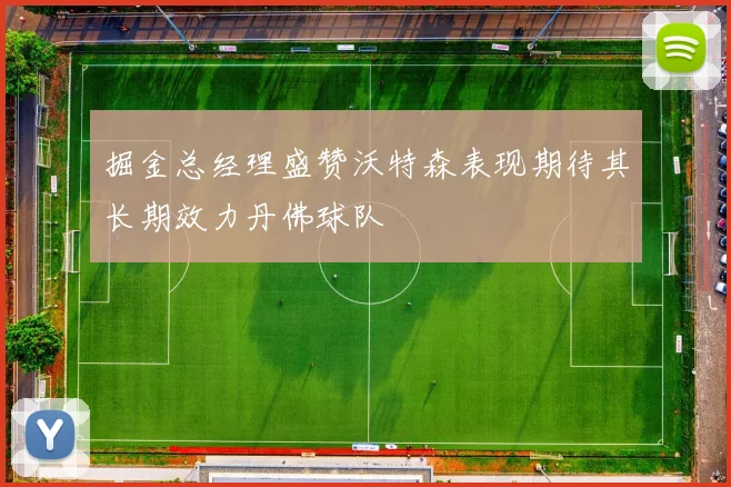 掘金总经理盛赞沃特森表现期待其长期效力丹佛球队