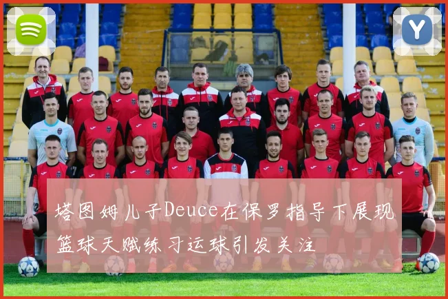 塔图姆儿子Deuce在保罗指导下展现篮球天赋练习运球引发关注