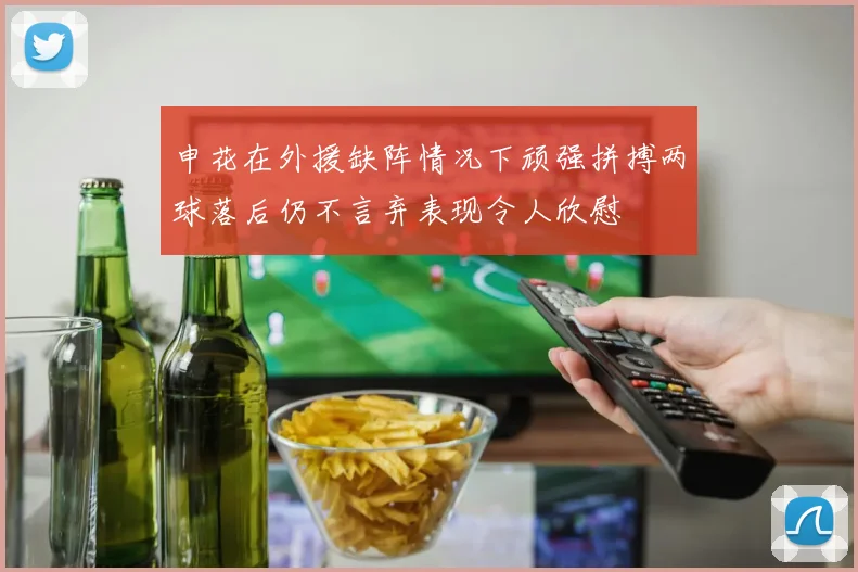 申花在外援缺阵情况下顽强拼搏两球落后仍不言弃表现令人欣慰