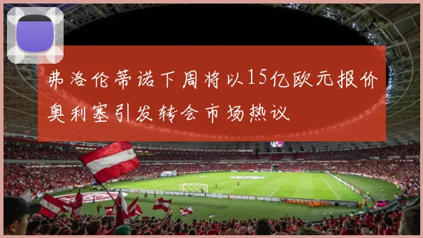 弗洛伦蒂诺下周将以15亿欧元报价奥利塞引发转会市场热议