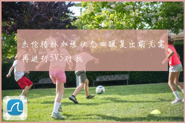 杰伦格林加练状态回暖复出前无需再进行5V5对抗