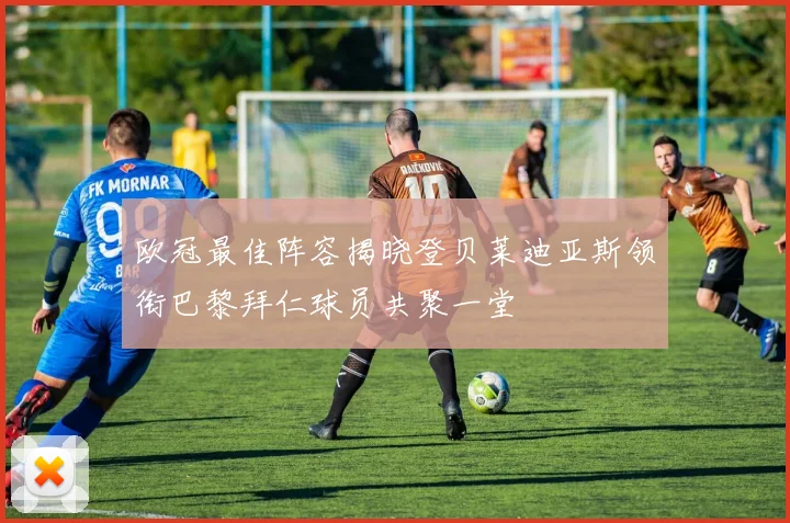 欧冠最佳阵容揭晓登贝莱迪亚斯领衔巴黎拜仁球员共聚一堂