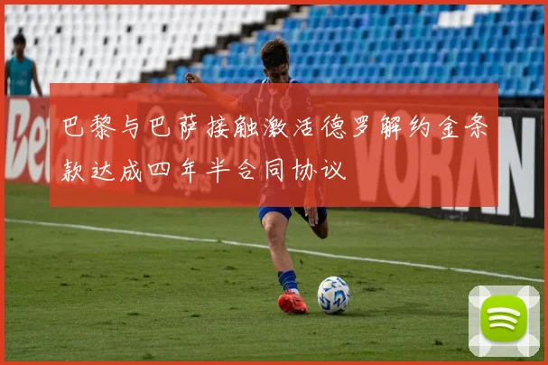 巴黎与巴萨接触激活德罗解约金条款达成四年半合同协议