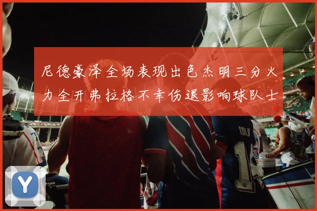 尼德豪泽全场表现出色杰明三分火力全开弗拉格不幸伤退影响球队士气