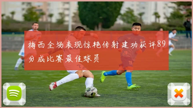梅西全场表现惊艳传射建功获评89分成比赛最佳球员