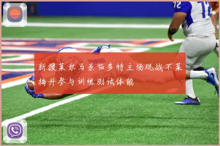 新援莱尔马亲临多特主场观战不莱梅并参与训练测试体能