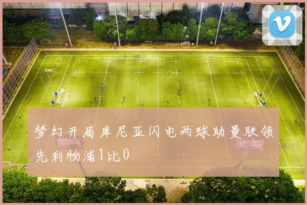 梦幻开局库尼亚闪电两球助曼联领先利物浦1比0