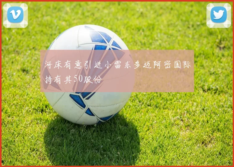 河床有意引进小雷东多迈阿密国际持有其50股份