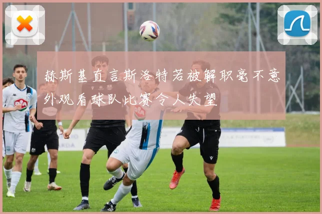 赫斯基直言斯洛特若被解职毫不意外观看球队比赛令人失望