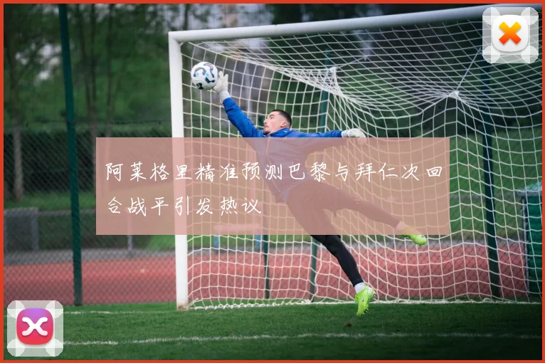 阿莱格里精准预测巴黎与拜仁次回合战平引发热议