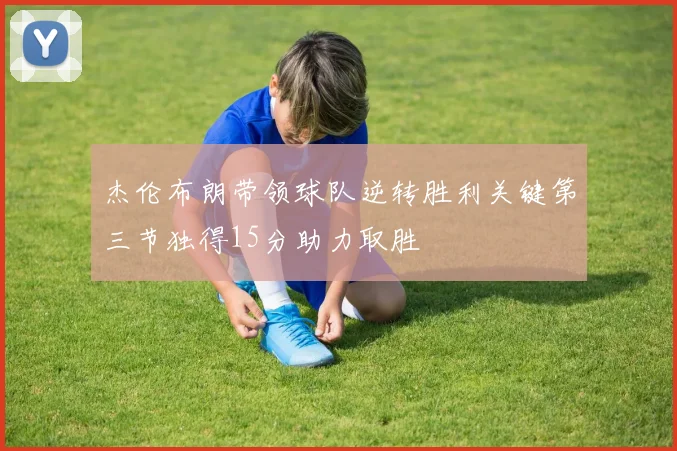 杰伦布朗带领球队逆转胜利关键第三节独得15分助力取胜