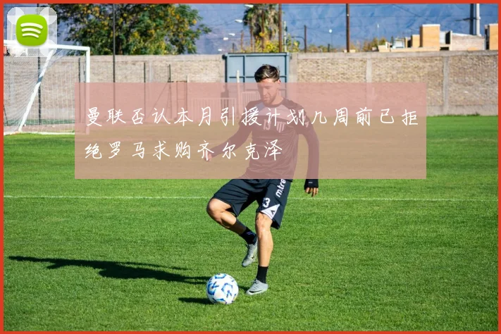 曼联否认本月引援计划几周前已拒绝罗马求购齐尔克泽