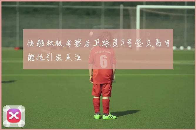 快船积极考察后卫球员5号签交易可能性引发关注