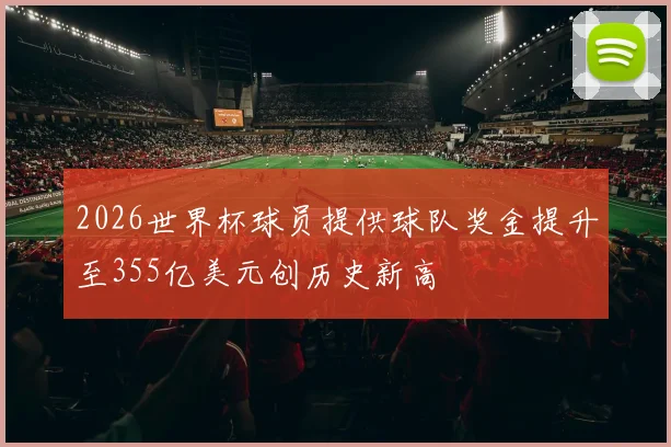 2026世界杯球员提供球队奖金提升至355亿美元创历史新高