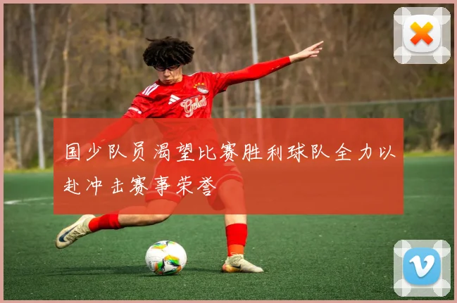 国少队员渴望比赛胜利球队全力以赴冲击赛事荣誉