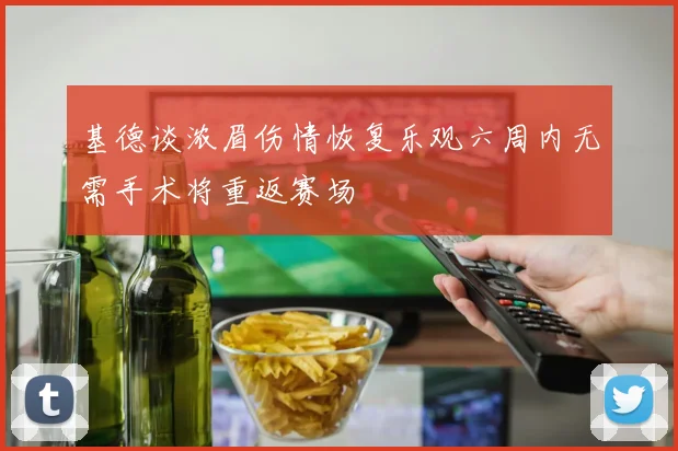 基德谈浓眉伤情恢复乐观六周内无需手术将重返赛场
