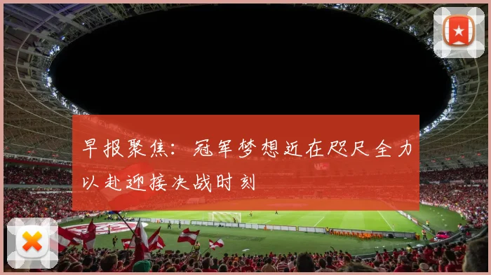 早报聚焦：冠军梦想近在咫尺全力以赴迎接决战时刻