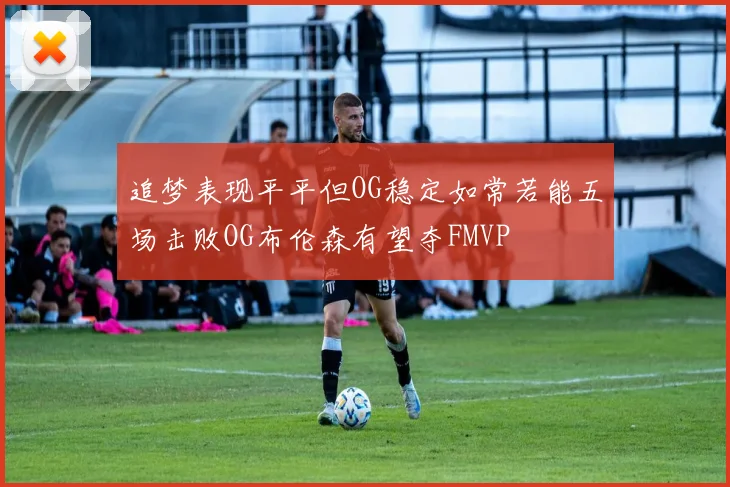 追梦表现平平但OG稳定如常若能五场击败OG布伦森有望夺FMVP
