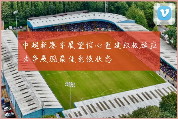 中超新赛季展望信心重建积极适应力争展现最佳竞技状态