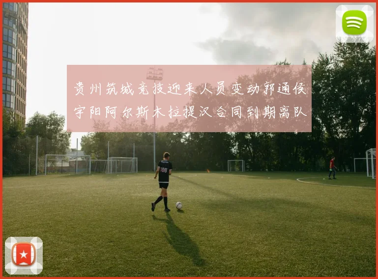 贵州筑城竞技迎来人员变动郭通侯宇阳阿尔斯木拉提汉合同到期离队