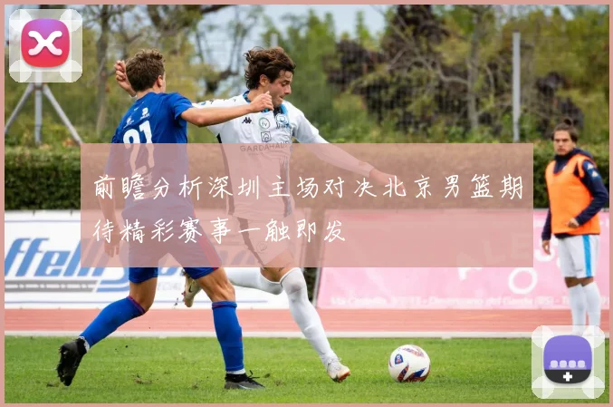 前瞻分析深圳主场对决北京男篮期待精彩赛事一触即发