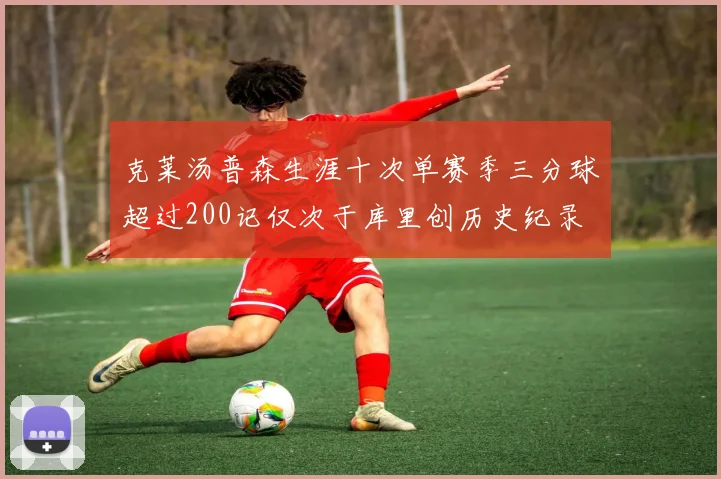 克莱汤普森生涯十次单赛季三分球超过200记仅次于库里创历史纪录