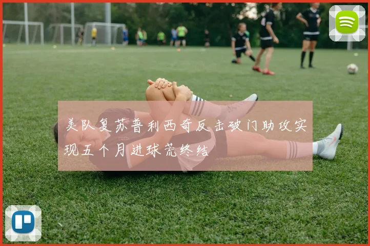 美队复苏普利西奇反击破门助攻实现五个月进球荒终结