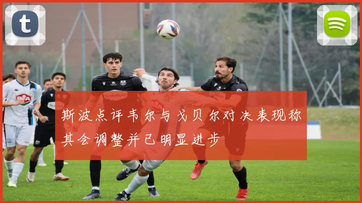 斯波点评韦尔与戈贝尔对决表现称其会调整并已明显进步