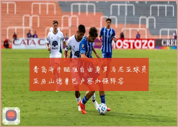 青岛海牛瞄准自由身罗马尼亚球员亚历山德鲁巴卢察加强阵容