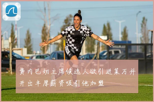 费内巴切主席候选人欲引进莱万并开出丰厚薪资吸引他加盟