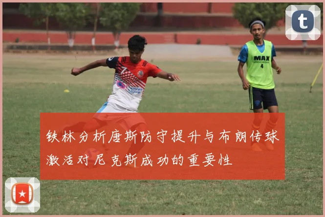 铁林分析唐斯防守提升与布朗传球激活对尼克斯成功的重要性